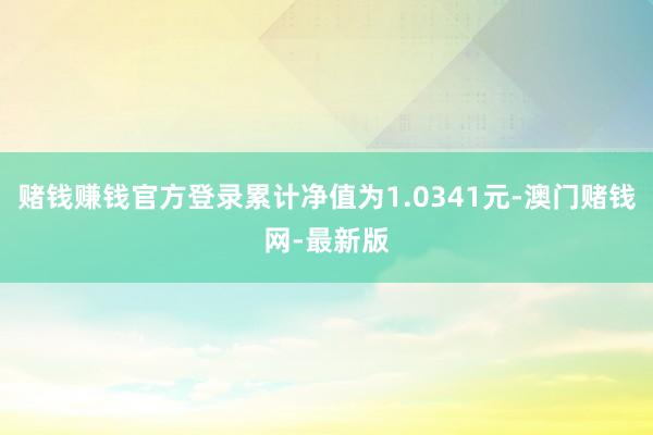 赌钱赚钱官方登录累计净值为1.0341元-澳门赌钱网-最新版