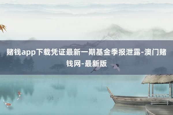 赌钱app下载凭证最新一期基金季报泄露-澳门赌钱网-最新版