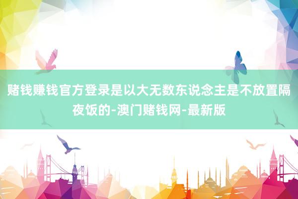 赌钱赚钱官方登录是以大无数东说念主是不放置隔夜饭的-澳门赌钱网-最新版