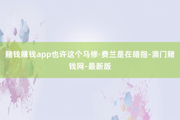 赌钱赚钱app也许这个马修·费兰是在暗指-澳门赌钱网-最新版