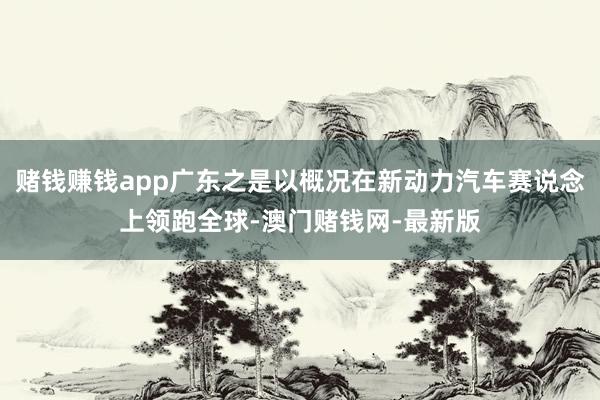 赌钱赚钱app广东之是以概况在新动力汽车赛说念上领跑全球-澳门赌钱网-最新版
