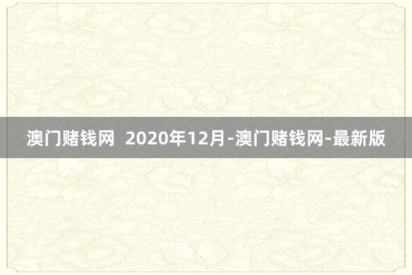 澳门赌钱网  2020年12月-澳门赌钱网-最新版