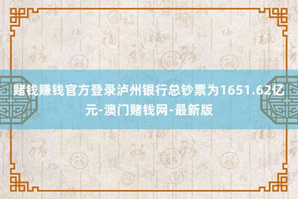 赌钱赚钱官方登录泸州银行总钞票为1651.62亿元-澳门赌钱网-最新版
