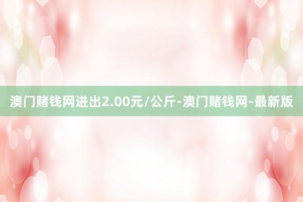 澳门赌钱网进出2.00元/公斤-澳门赌钱网-最新版