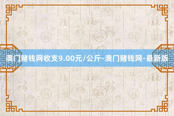 澳门赌钱网收支9.00元/公斤-澳门赌钱网-最新版