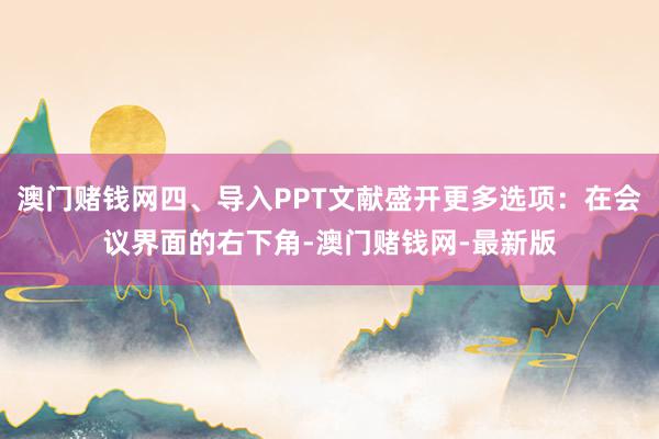 澳门赌钱网四、导入PPT文献盛开更多选项：在会议界面的右下角-澳门赌钱网-最新版