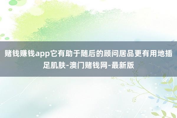 赌钱赚钱app它有助于随后的顾问居品更有用地插足肌肤-澳门赌钱网-最新版