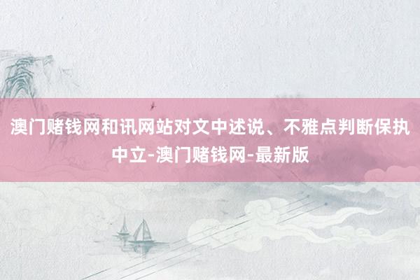 澳门赌钱网和讯网站对文中述说、不雅点判断保执中立-澳门赌钱网-最新版
