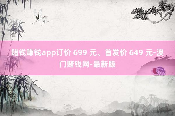 赌钱赚钱app订价 699 元、首发价 649 元-澳门赌钱网-最新版