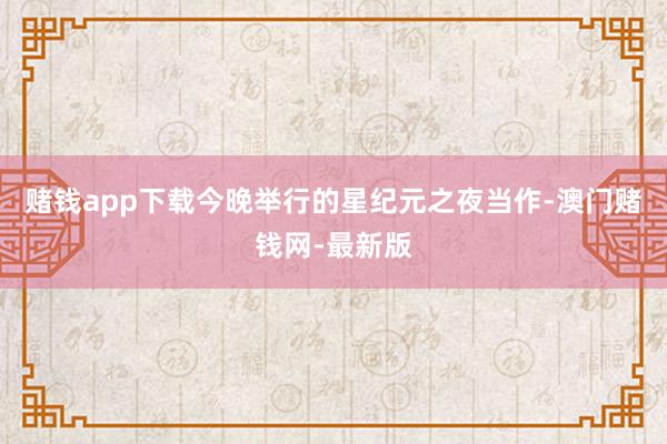 赌钱app下载今晚举行的星纪元之夜当作-澳门赌钱网-最新版