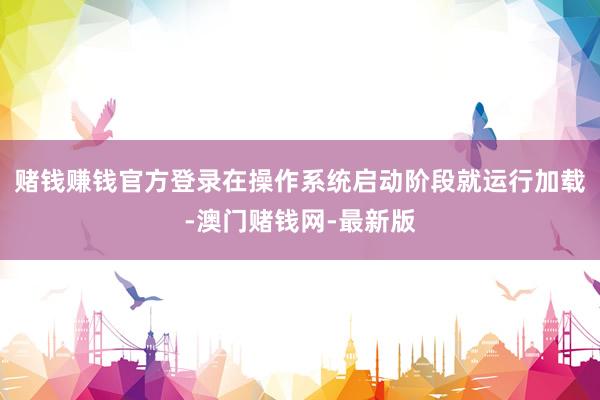 赌钱赚钱官方登录在操作系统启动阶段就运行加载-澳门赌钱网-最新版