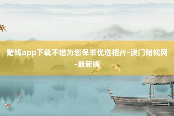 赌钱app下载不错为您保举优选相片-澳门赌钱网-最新版