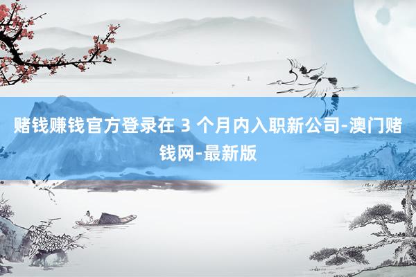赌钱赚钱官方登录在 3 个月内入职新公司-澳门赌钱网-最新版