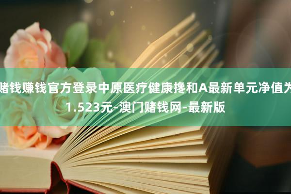 赌钱赚钱官方登录中原医疗健康搀和A最新单元净值为1.523元-澳门赌钱网-最新版