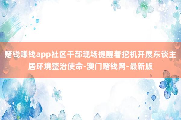 赌钱赚钱app社区干部现场提醒着挖机开展东谈主居环境整治使命-澳门赌钱网-最新版