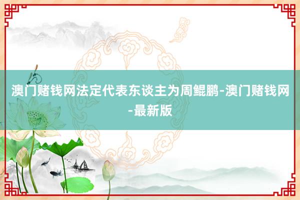 澳门赌钱网法定代表东谈主为周鲲鹏-澳门赌钱网-最新版