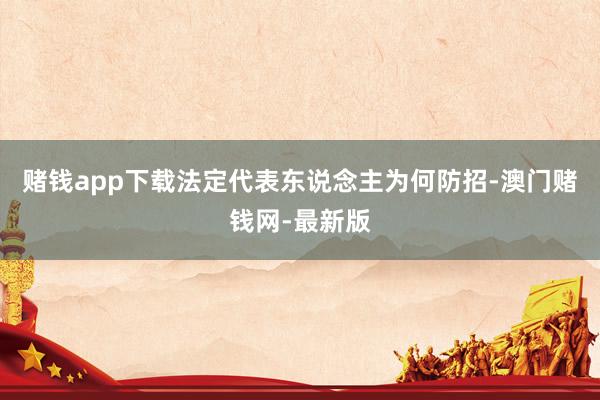赌钱app下载法定代表东说念主为何防招-澳门赌钱网-最新版