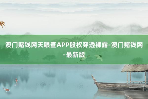 澳门赌钱网天眼查APP股权穿透裸露-澳门赌钱网-最新版