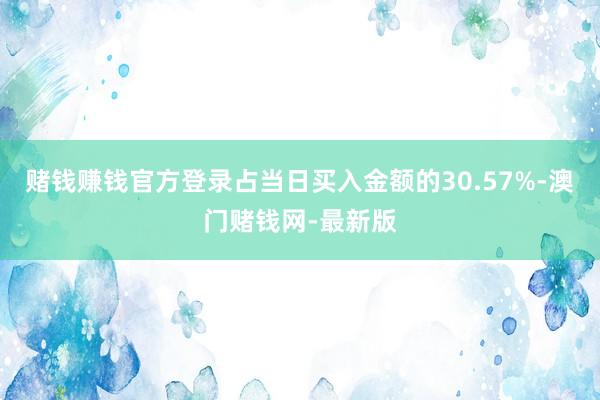 赌钱赚钱官方登录占当日买入金额的30.57%-澳门赌钱网-最新版