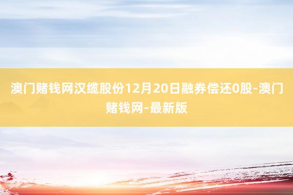 澳门赌钱网汉缆股份12月20日融券偿还0股-澳门赌钱网-最新版
