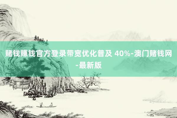 赌钱赚钱官方登录带宽优化普及 40%-澳门赌钱网-最新版