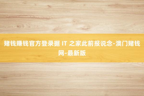 赌钱赚钱官方登录据 IT 之家此前报说念-澳门赌钱网-最新版