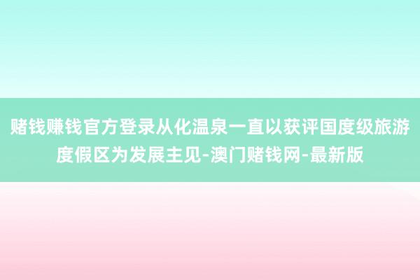 赌钱赚钱官方登录从化温泉一直以获评国度级旅游度假区为发展主见-澳门赌钱网-最新版