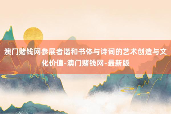 澳门赌钱网参展者谐和书体与诗词的艺术创造与文化价值-澳门赌钱网-最新版