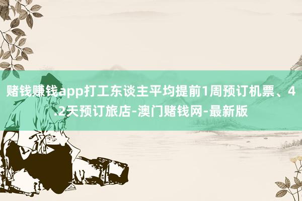 赌钱赚钱app打工东谈主平均提前1周预订机票、4.2天预订旅店-澳门赌钱网-最新版