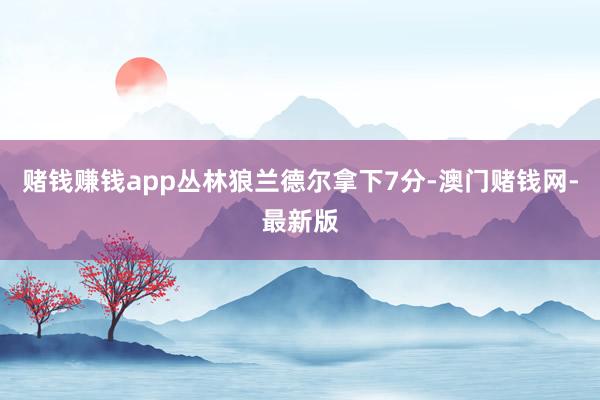 赌钱赚钱app丛林狼兰德尔拿下7分-澳门赌钱网-最新版