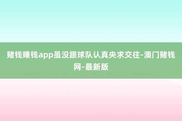 赌钱赚钱app虽没跟球队认真央求交往-澳门赌钱网-最新版