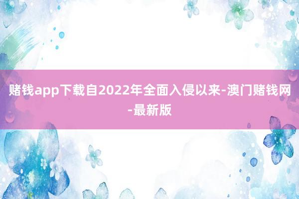 赌钱app下载自2022年全面入侵以来-澳门赌钱网-最新版