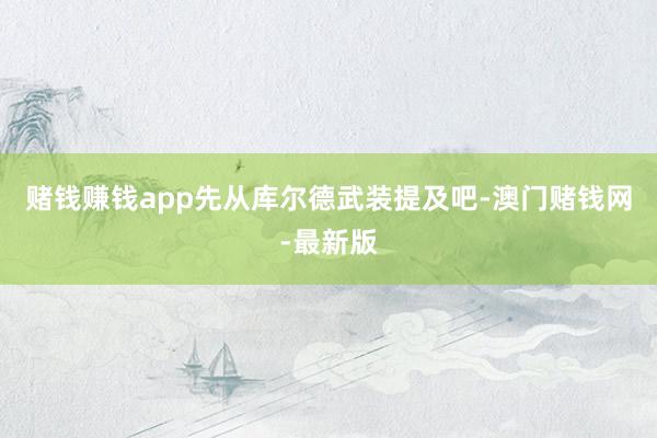 赌钱赚钱app先从库尔德武装提及吧-澳门赌钱网-最新版