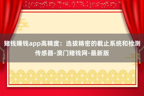 赌钱赚钱app高精度：选拔精密的截止系统和检测传感器-澳门赌钱网-最新版