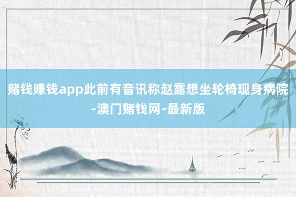 赌钱赚钱app此前有音讯称赵露想坐轮椅现身病院-澳门赌钱网-最新版