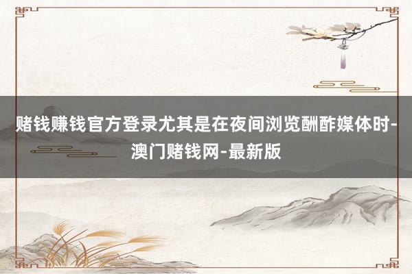 赌钱赚钱官方登录尤其是在夜间浏览酬酢媒体时-澳门赌钱网-最新版