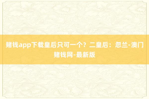 赌钱app下载皇后只可一个？二皇后：忽兰-澳门赌钱网-最新版
