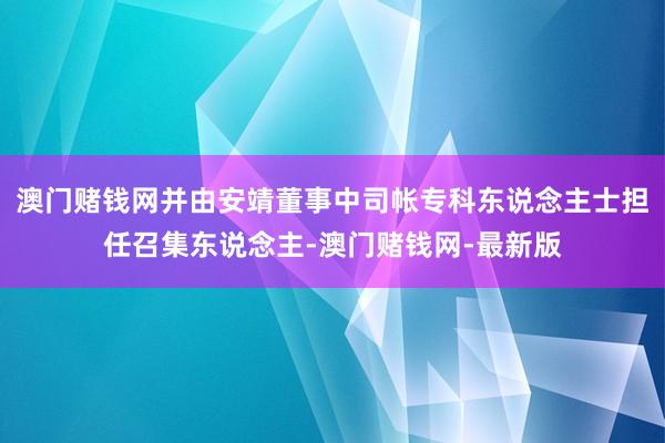 澳门赌钱网并由安靖董事中司帐专科东说念主士担任召集东说念主-澳门赌钱网-最新版