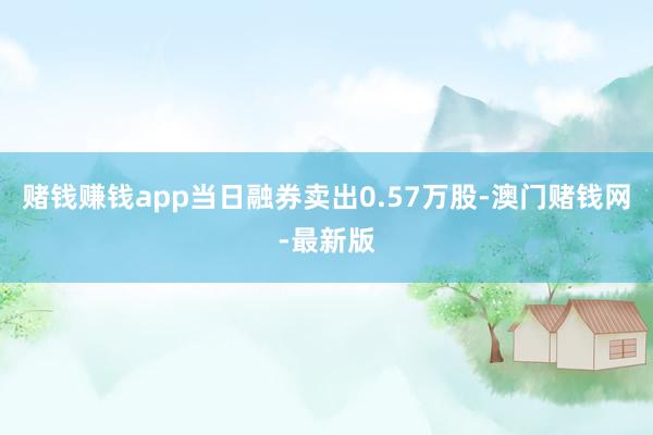 赌钱赚钱app当日融券卖出0.57万股-澳门赌钱网-最新版