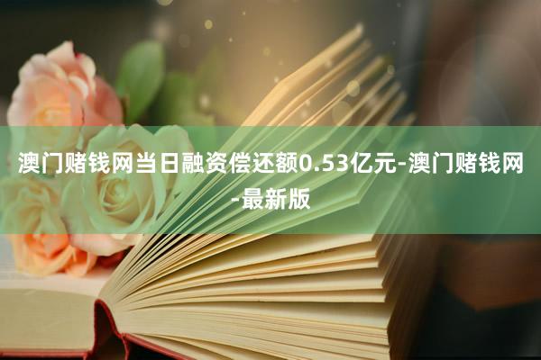 澳门赌钱网当日融资偿还额0.53亿元-澳门赌钱网-最新版