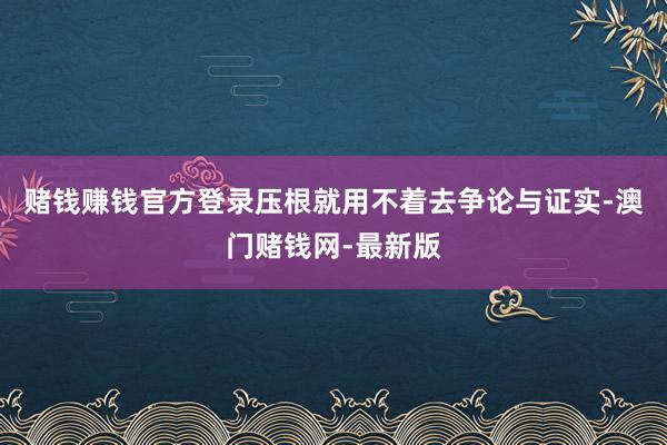 赌钱赚钱官方登录压根就用不着去争论与证实-澳门赌钱网-最新版
