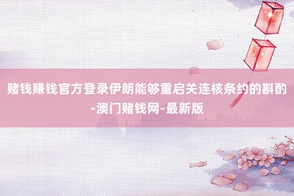 赌钱赚钱官方登录伊朗能够重启关连核条约的斟酌-澳门赌钱网-最新版