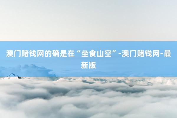 澳门赌钱网的确是在“坐食山空”-澳门赌钱网-最新版