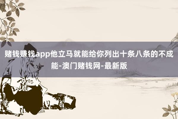 赌钱赚钱app他立马就能给你列出十条八条的不成能-澳门赌钱网-最新版