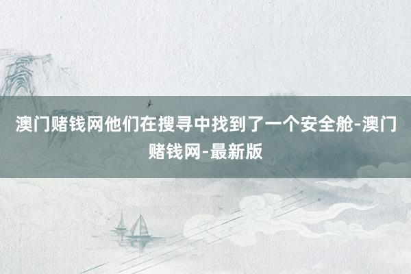 澳门赌钱网他们在搜寻中找到了一个安全舱-澳门赌钱网-最新版