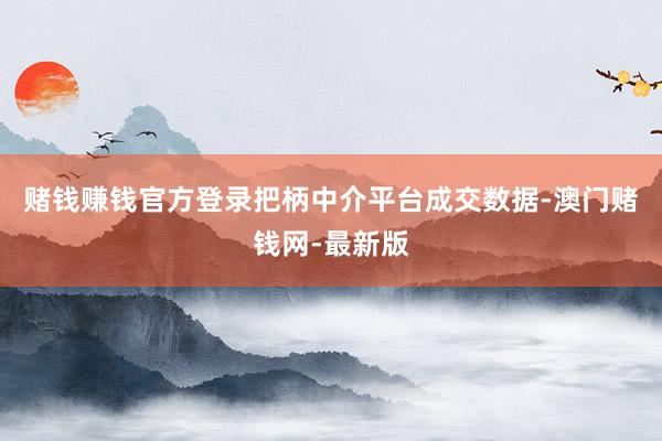 赌钱赚钱官方登录把柄中介平台成交数据-澳门赌钱网-最新版