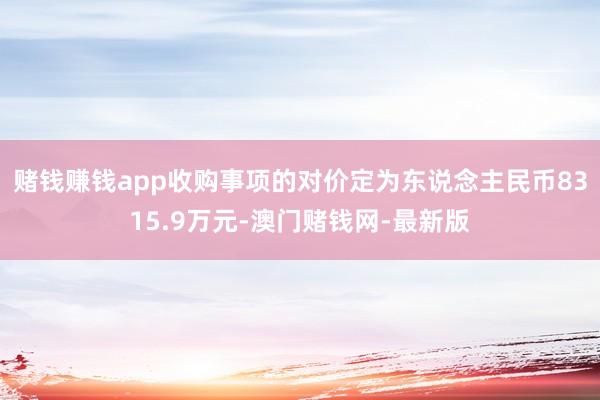 赌钱赚钱app收购事项的对价定为东说念主民币8315.9万元-澳门赌钱网-最新版