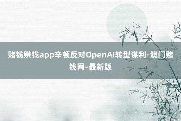 赌钱赚钱app辛顿反对OpenAI转型谋利-澳门赌钱网-最新版
