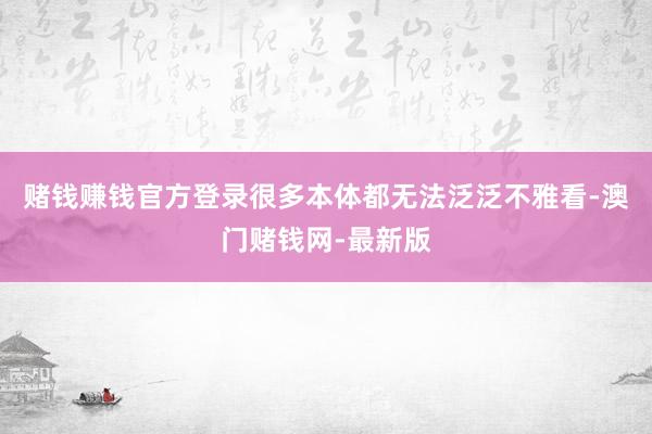 赌钱赚钱官方登录很多本体都无法泛泛不雅看-澳门赌钱网-最新版