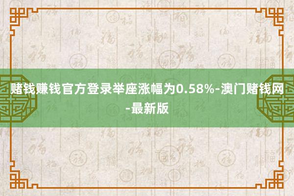 赌钱赚钱官方登录举座涨幅为0.58%-澳门赌钱网-最新版